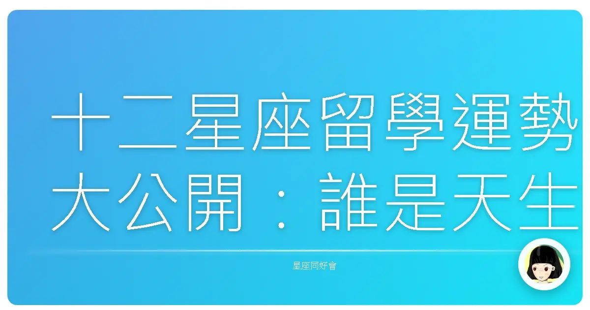 十二星座留學運勢大公開：誰是天生留學咖？誰又該再等等？