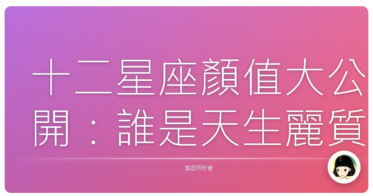 十二星座顏值大公開：誰是天生麗質，誰又是越看越順眼？