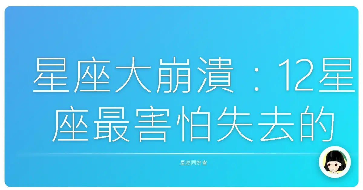 星座大崩潰：12星座最害怕失去的寶貝，說中你心坎了嗎？