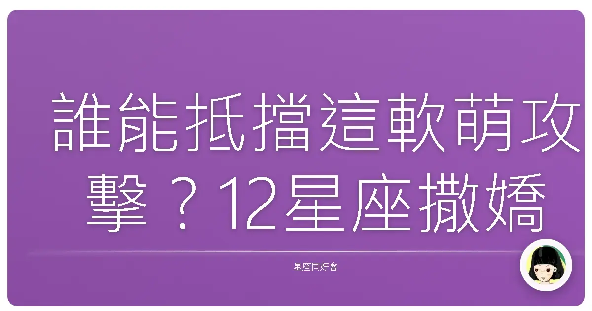 誰能抵擋這軟萌攻擊？12星座撒嬌功力大公開！