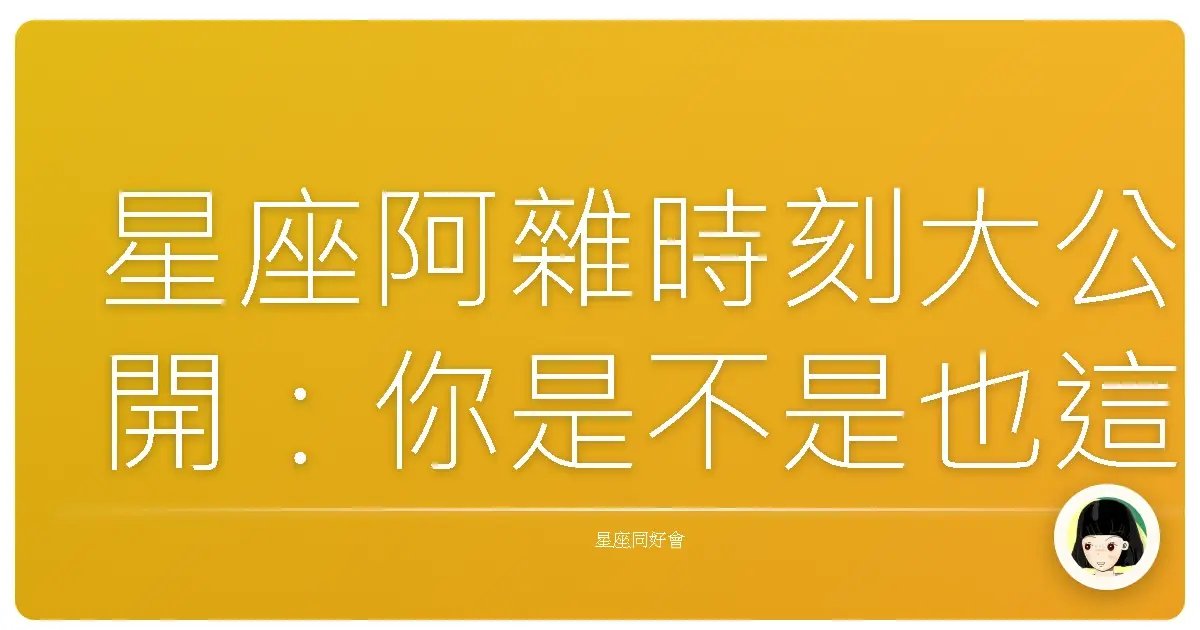 星座阿雜時刻大公開：你是不是也這樣？