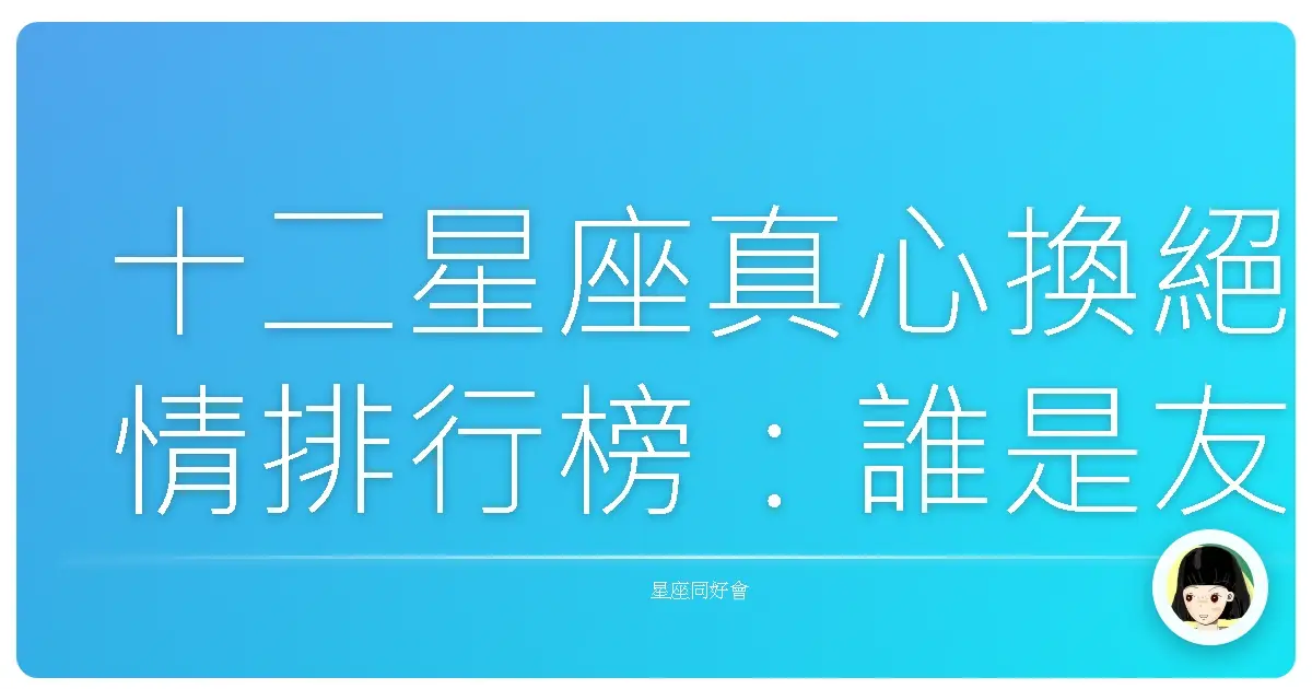 十二星座真心換絕情排行榜：誰是友情雷包王？