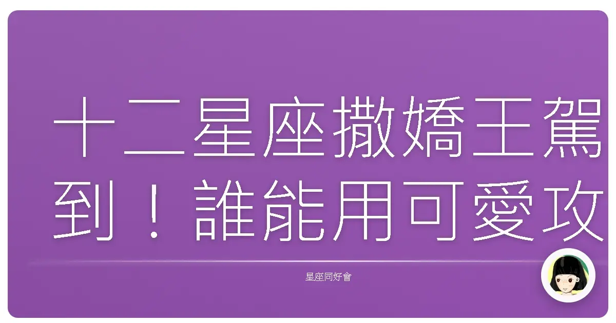 十二星座撒嬌王駕到!誰能用可愛攻勢融化你的心?
