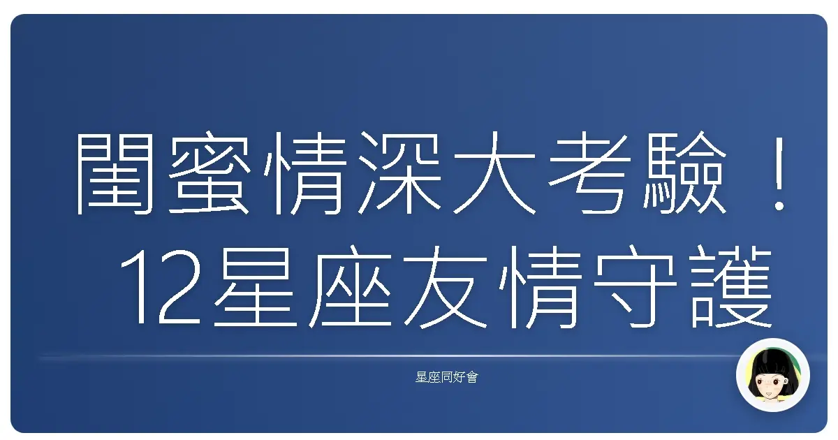 閨蜜情深大考驗!12星座友情守護力,妳是哪一款挺妳到底的好麻吉?