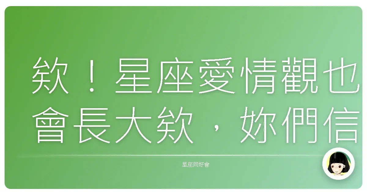 欸!星座愛情觀也會長大欸,妳們信不信?