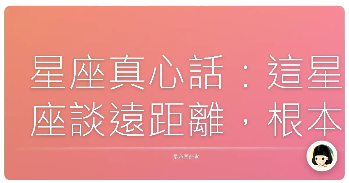 星座真心話:這星座談遠距離,根本像在玩生存遊戲!