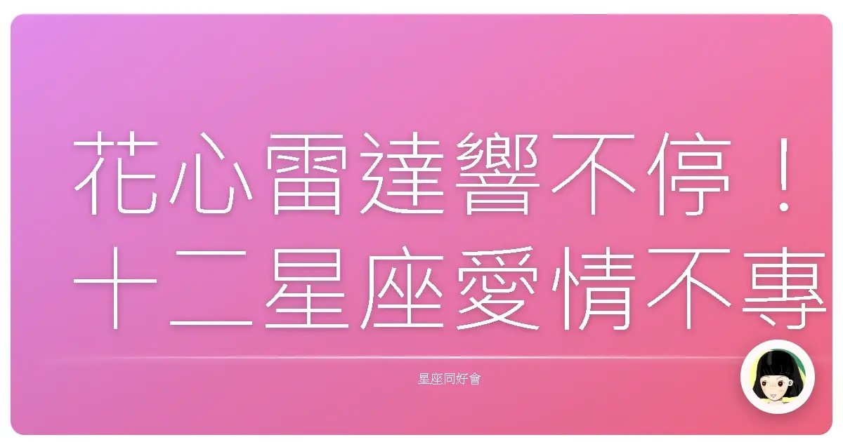 花心雷達響不停!十二星座愛情不專排行榜真心話大公開