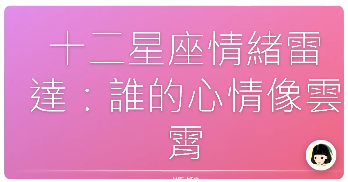 十二星座情緒雷達:誰的心情像雲霄飛車一樣刺激?