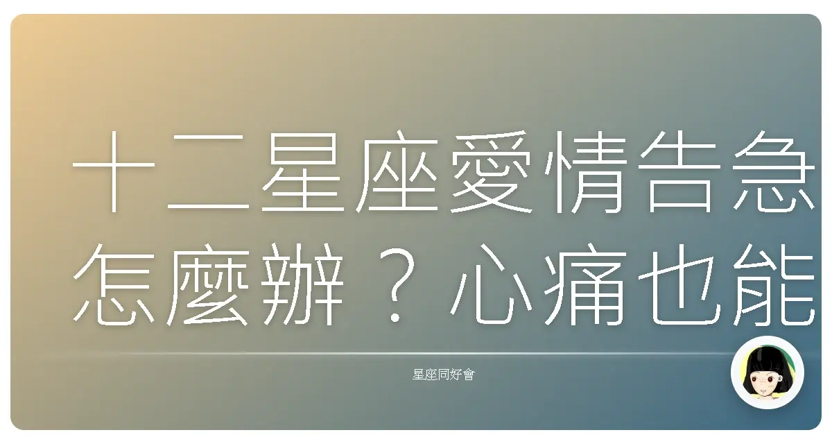十二星座愛情告急怎麼辦?心痛也能變心動的真心話